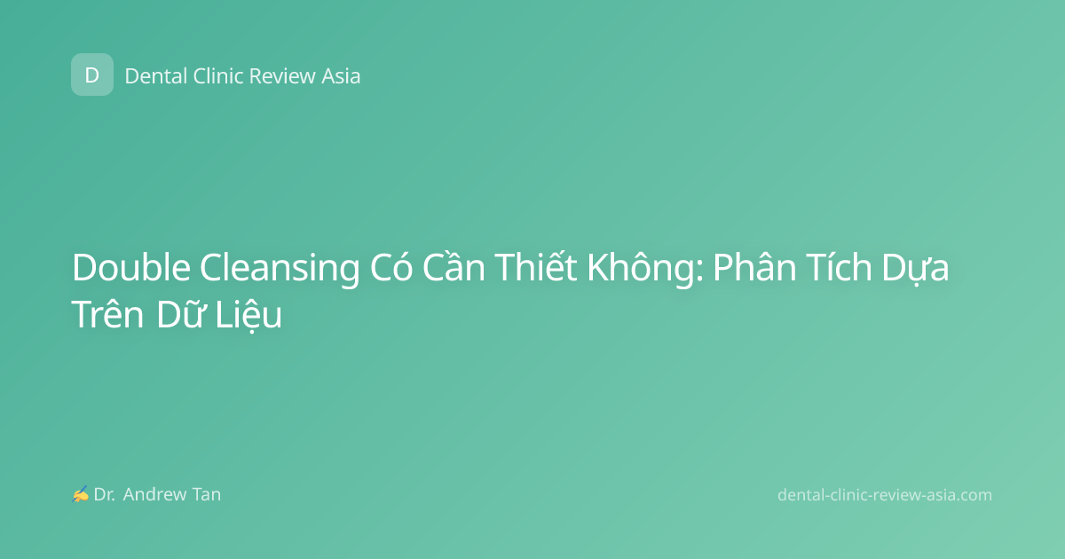 Double Cleansing Có Cần Thiết Không: Phân Tích Dựa Trên Dữ Liệu